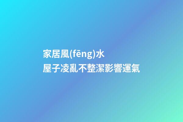 家居風(fēng)水 屋子凌亂不整潔影響運氣